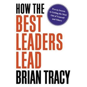 How the Best Leaders Lead: Proven Secrets to Getting the Most Out of Yourself an
